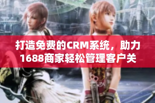 打造免费的CRM系统，助力1688商家轻松管理客户关系