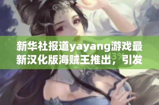 新华社报道yayang游戏最新汉化版海贼王推出，引发社会关注与讨论