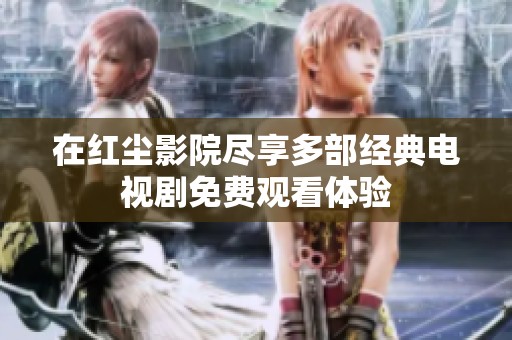 在红尘影院尽享多部经典电视剧免费观看体验