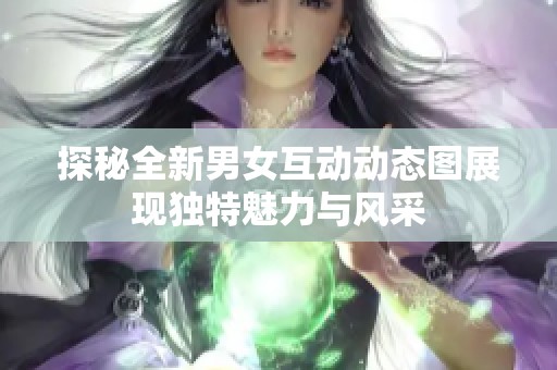 探秘全新男女互动动态图展现独特魅力与风采