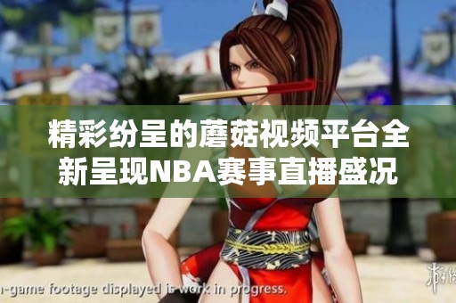 精彩纷呈的蘑菇视频平台全新呈现NBA赛事直播盛况