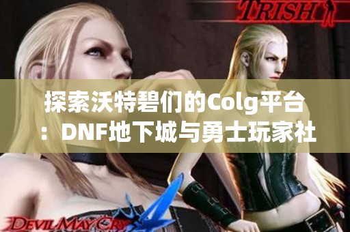 探索沃特碧们的Colg平台：DNF地下城与勇士玩家社区的全新体验与互动讨论