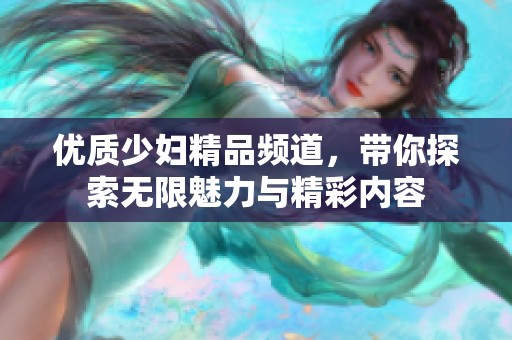 优质少妇精品频道，带你探索无限魅力与精彩内容