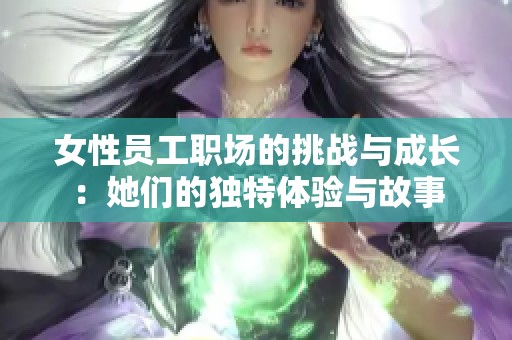 女性员工职场的挑战与成长：她们的独特体验与故事