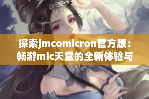 探索jmcomicron官方版：畅游mic天堂的全新体验与乐趣