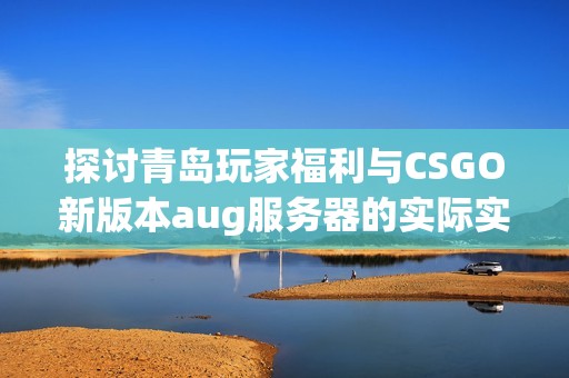 探讨青岛玩家福利与CSGO新版本aug服务器的实际实施情况与前景分析