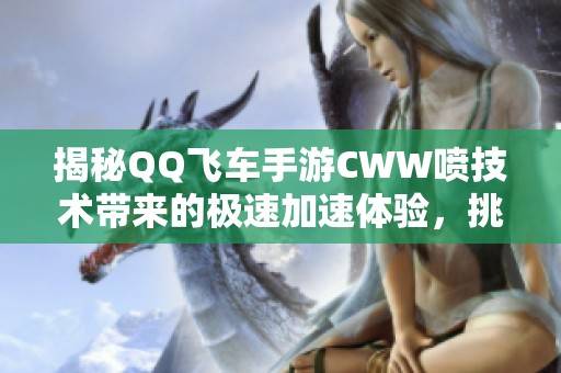 揭秘QQ飞车手游CWW喷技术带来的极速加速体验，挑戦赛道极限，感受飙车乐趣的巅峰之作