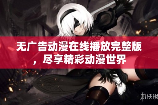 无广告动漫在线播放完整版，尽享精彩动漫世界