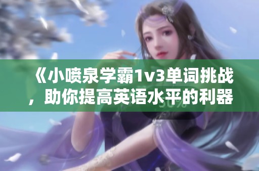 《小喷泉学霸1v3单词挑战，助你提高英语水平的利器》