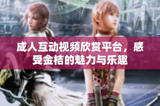 成人互动视频欣赏平台，感受金桔的魅力与乐趣