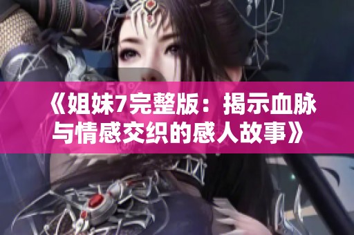 《姐妹7完整版：揭示血脉与情感交织的感人故事》