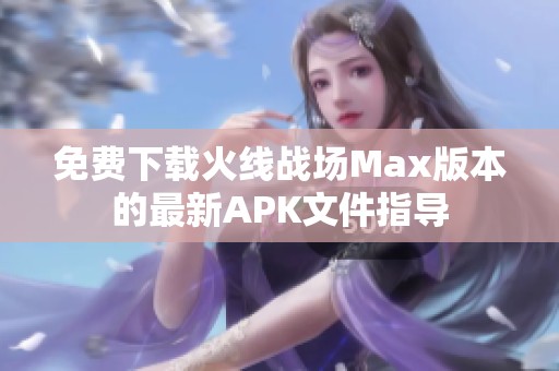 免费下载火线战场Max版本的最新APK文件指导