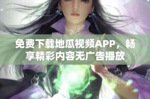 免费下载地瓜视频APP，畅享精彩内容无广告播放