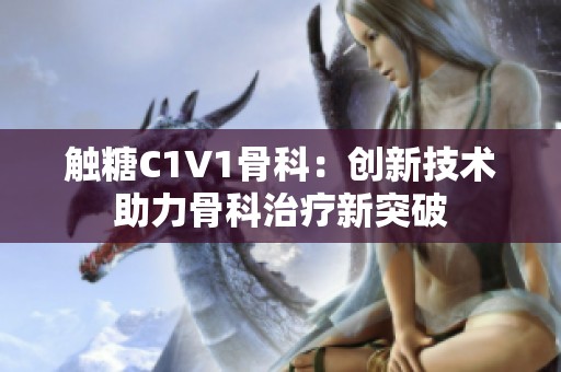 触糖C1V1骨科：创新技术助力骨科治疗新突破