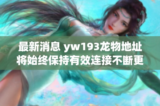 最新消息 yw193龙物地址将始终保持有效连接不断更新社会新闻动态