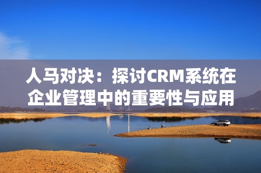 人马对决：探讨CRM系统在企业管理中的重要性与应用