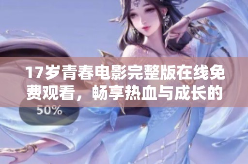 17岁青春电影完整版在线免费观看，畅享热血与成长的旅程