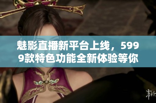 魅影直播新平台上线，5999款特色功能全新体验等你来探索