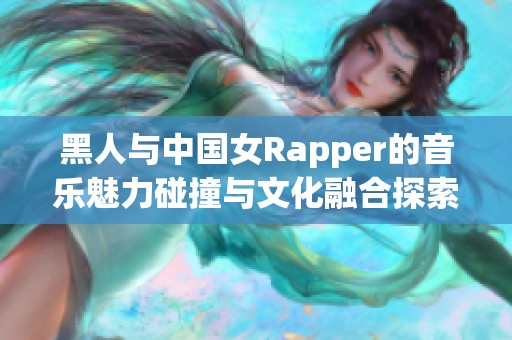 黑人与中国女Rapper的音乐魅力碰撞与文化融合探索