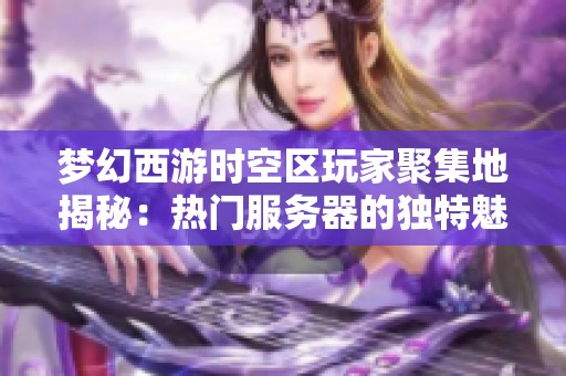 梦幻西游时空区玩家聚集地揭秘：热门服务器的独特魅力与精彩玩法分析