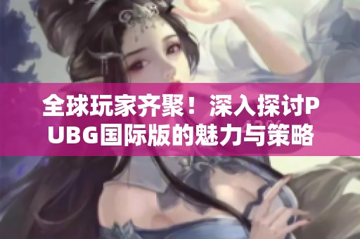 全球玩家齐聚！深入探讨PUBG国际版的魅力与策略