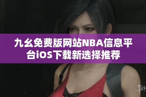 九幺免费版网站NBA信息平台iOS下载新选择推荐