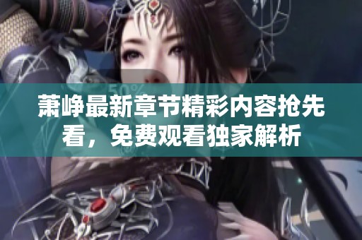 萧峥最新章节精彩内容抢先看，免费观看独家解析