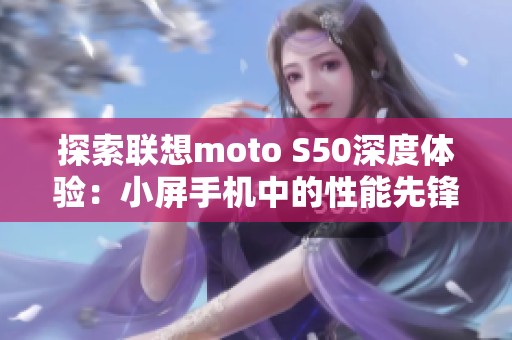 探索联想moto S50深度体验：小屏手机中的性能先锋与游戏最佳伴侣