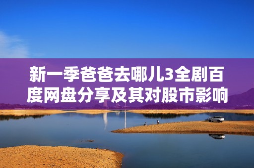 新一季爸爸去哪儿3全剧百度网盘分享及其对股市影响的社会新闻分析