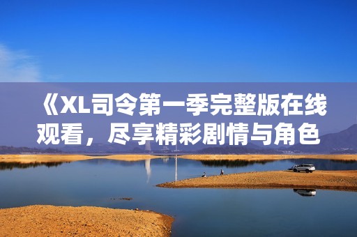 《XL司令第一季完整版在线观看，尽享精彩剧情与角色对决》