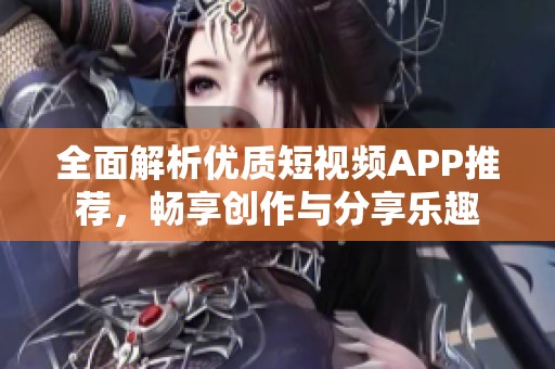 全面解析优质短视频APP推荐，畅享创作与分享乐趣