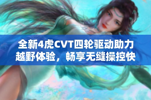 全新4虎CVT四轮驱动助力越野体验，畅享无缝操控快感