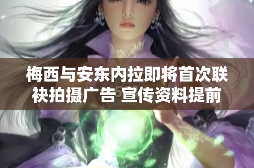 梅西与安东内拉即将首次联袂拍摄广告 宣传资料提前曝光引发期待