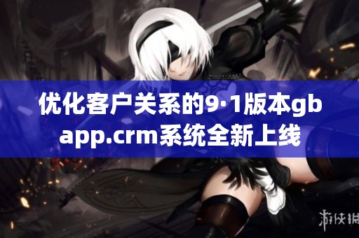 优化客户关系的9·1版本gbapp.crm系统全新上线