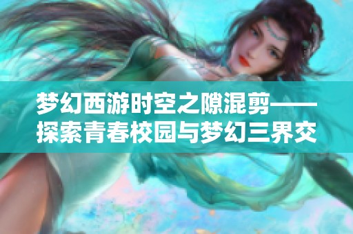 梦幻西游时空之隙混剪——探索青春校园与梦幻三界交错的独特视听体验