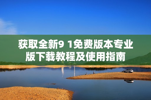 获取全新9 1免费版本专业版下载教程及使用指南