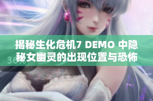 揭秘生化危机7 DEMO 中隐秘女幽灵的出现位置与恐怖体验完整指南