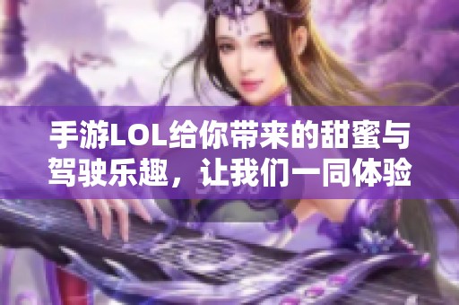 手游LOL给你带来的甜蜜与驾驶乐趣，让我们一同体验这场梦幻之旅吧