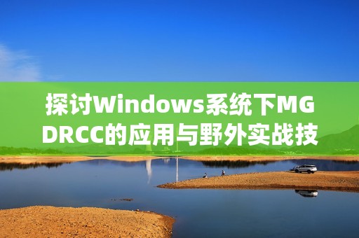 探讨Windows系统下MGDRCC的应用与野外实战技巧