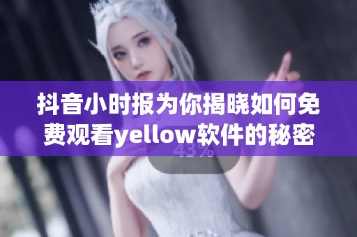 抖音小时报为你揭晓如何免费观看yellow软件的秘密技巧和步骤