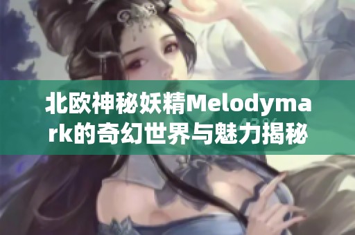 北欧神秘妖精Melodymark的奇幻世界与魅力揭秘