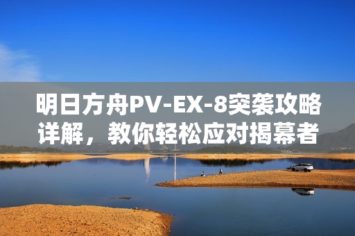 明日方舟PV-EX-8突袭攻略详解，教你轻松应对揭幕者们挑战与战术解析