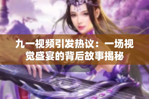 九一视频引发热议：一场视觉盛宴的背后故事揭秘