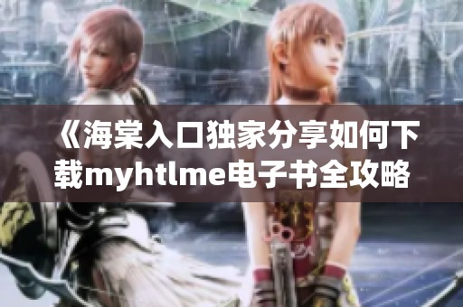 《海棠入口独家分享如何下载myhtlme电子书全攻略》