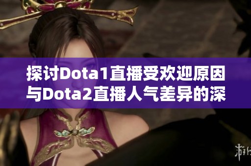 探讨Dota1直播受欢迎原因与Dota2直播人气差异的深度分析与观察