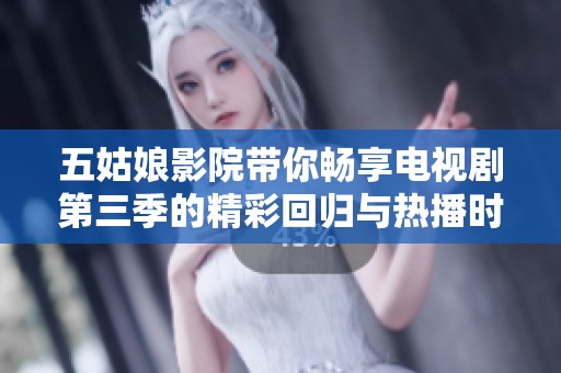 五姑娘影院带你畅享电视剧第三季的精彩回归与热播时刻