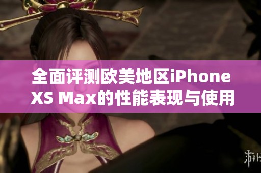 全面评测欧美地区iPhone XS Max的性能表现与使用体验