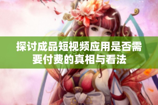 探讨成品短视频应用是否需要付费的真相与看法
