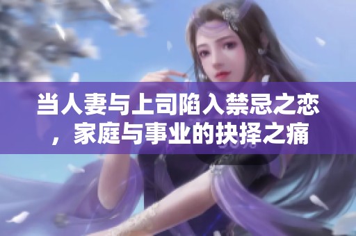 当人妻与上司陷入禁忌之恋，家庭与事业的抉择之痛