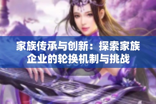 家族传承与创新：探索家族企业的轮换机制与挑战